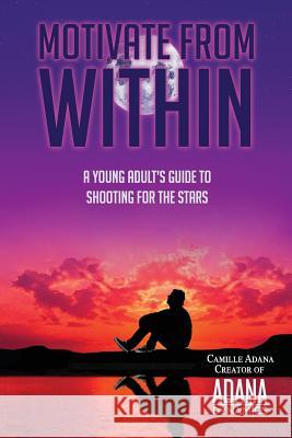 Motivate from Within: A Young Adult's Guide to Shooting for the Stars Camille Adana Sheila Ashdown 9780996192606 Adana Dynamics - książka