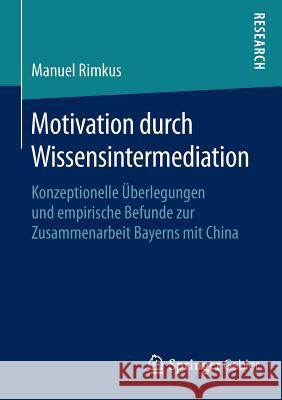 Motivation Durch Wissensintermediation: Konzeptionelle Überlegungen Und Empirische Befunde Zur Zusammenarbeit Bayerns Mit China Rimkus, Manuel 9783658117405 Springer Gabler - książka