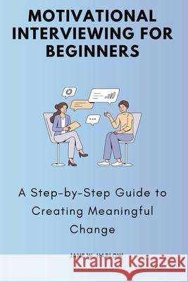 Motivational Interviewing for Beginners: A Step-by-Step Guide to Creating Meaningful Change Jane W 9781763742543 Jstone Publishing - książka