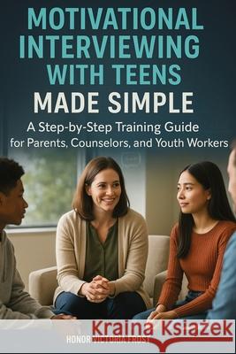 Motivational Interviewing with Teens Made Simple: A Step-by-Step Training Guide for Parents, Counselors, and Youth Workers Honor Victoria Frost 9781764272087 Isohan Publishing - książka