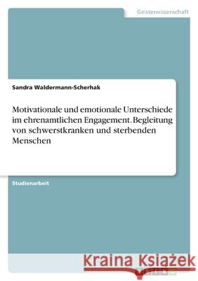 Motivationale und emotionale Unterschiede im ehrenamtlichen Engagement. Begleitung von schwerstkranken und sterbenden Menschen Sandra Waldermann-Scherhak 9783346391308 Grin Verlag - książka