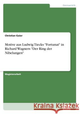 Motive aus Ludwig Tiecks Fortunat in Richard Wagners Der Ring der Nibelungen Christian Gaier 9783838607504 Diplom.de - książka