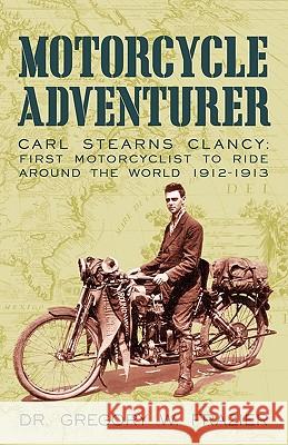 Motorcycle Adventurer: Carl Stearns Clancy: First Motorcyclist To Ride Around The World 1912-1913 Dr Gregory W. Frazier 9781450221412 iUniverse - książka