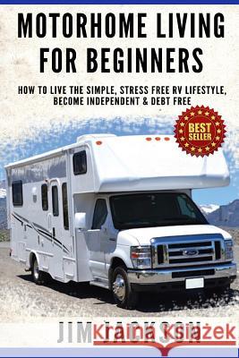 Motorhome Living For Beginners: How To Live The Simple, Stress Free RV Lifestyle, Become Independent & Debt Free Jackson, Jim 9781502389107 Createspace - książka