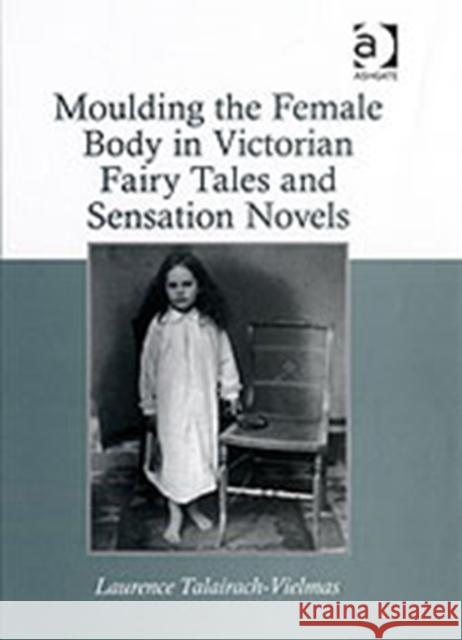 Moulding the Female Body in Victorian Fairy Tales and Sensation Novels Laurence Talairach-Vielmas 9780754660347 ASHGATE PUBLISHING GROUP - książka