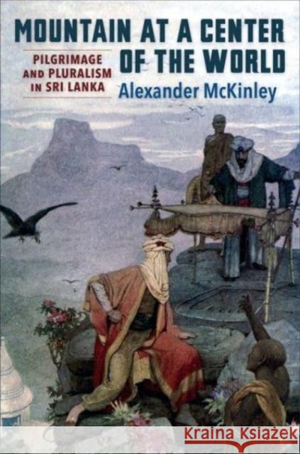Mountain at a Center of the World: Pilgrimage and Pluralism in Sri Lanka Alexander McKinley 9780231210607 Columbia University Press - książka