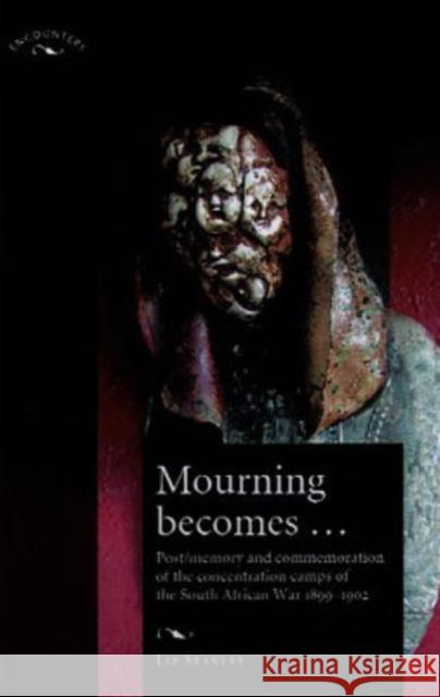 Mourning Becomes...: Post/Memory and Commemoration of the Concentration Camps of the South African War 1899-1902 Stanley, Elizabeth 9780719065682 Manchester University Press - książka