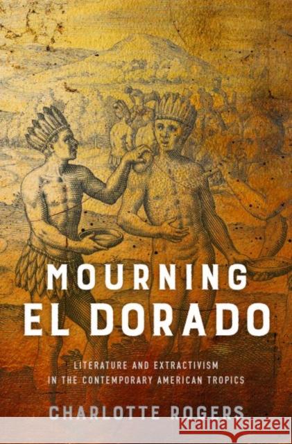 Mourning El Dorado: Literature and Extractivism in the Contemporary American Tropics Charlotte Rogers 9780813942650 University of Virginia Press - książka