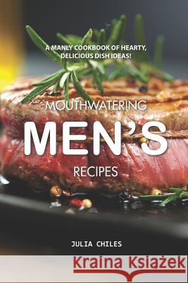 Mouthwatering Men's Recipes: A Manly Cookbook of Hearty, Delicious Dish Ideas! Julia Chiles 9781094778327 Independently Published - książka
