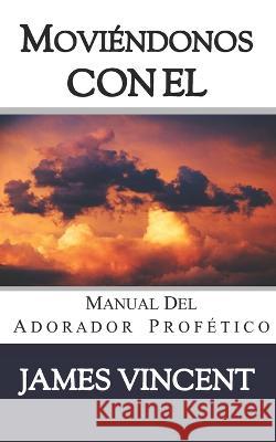 Moviéndonos con El Cielo: Manual del Adorador Profético Vincent, James 9780998641348 Vincentennial Publishing - książka