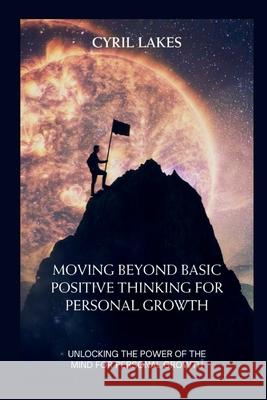 Moving Beyond Basic Positive Thinking for Personal Growth: Unlocking the Power of the Mind for Personal Growth Cyril Lakes 9798884431225 Independently Published - książka