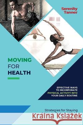 Moving for Health-Effective Ways to Incorporate Physical Activity into Your Daily Routine: Strategies for Staying Active in Today's World Serenity Tanner   9788785241672 PN Books - książka
