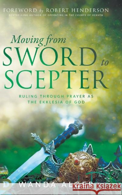 Moving from Sword to Scepter: Rule Through Prayer as the Ekklesia of God Wanda Alger, Robert Henderson 9780768451825 Destiny Image Incorporated - książka