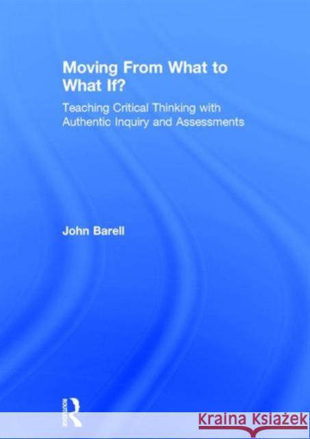 Moving from What to What If?: Teaching Critical Thinking with Authentic Inquiry and Assessments John Barell 9781138998605 Routledge - książka