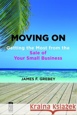 Moving on: Getting the Most from the Sale of Your Small Business Grebey, James F. 9781547416370 de-G Press - książka
