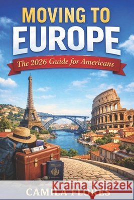 Moving to Europe: The 2026 Guide for Americans: A Practical Step-by-Step Guide to Visas, Cost of Living, Housing, Taxes, and Life in Europe Flores, Camila 9798254027140 Independently Published - książka
