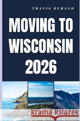 Moving to Wisconsin 2026: From Planning Your Move to Thriving in Wisconsin's Communities Durand, Travis 9798251894134 Independently Published - książka