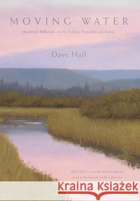 Moving Water: An Artist's Reflections on Fly Fishing, Friendship and Family Dave Hall 9780692147344 Moving Water LLC - książka