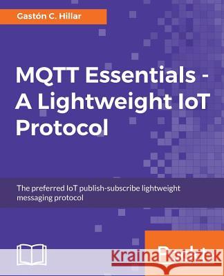 MQTT Essentials - A Lightweight IoT Protocol: Send and receive messages with the MQTT protocol for your IoT solutions. Hillar, Gastón C. 9781787287815 Packt Publishing - książka