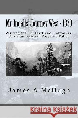 Mr. Ingalls' Journey West - 1870: Visiting the US Heartland, California, San Francisco and Yosemite Valley McHugh, James a. 9781467946230 Createspace - książka