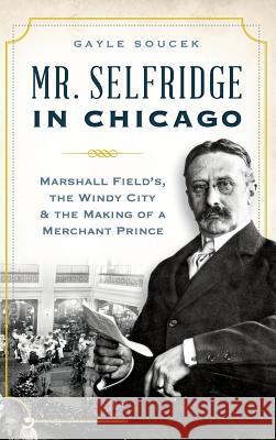 Mr. Selfridge in Chicago: Marshall Field's, the Windy City & the Making of a Merchant Prince Gayle Soucek 9781540211965 History Press Library Editions - książka
