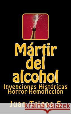 Mártir del alcohol: Invenciones Históricas Horror-Hemoficción Trigos S., Juan 9781979739955 Createspace Independent Publishing Platform - książka