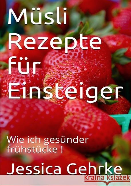 Müsli Rezepte für Einsteiger : Wie ich gesünder frühstücke! Gehrke, Jessica 9783737596923 epubli - książka