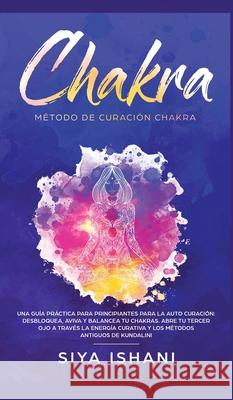 Método de Curación Chakra: Una guía práctica para principiantes para la auto curación: Aviva y Balancea tu Chakras. Abre tu Tercer Ojo a través l Ishani, Siya 9781989779446 Room Three Ltd - książka