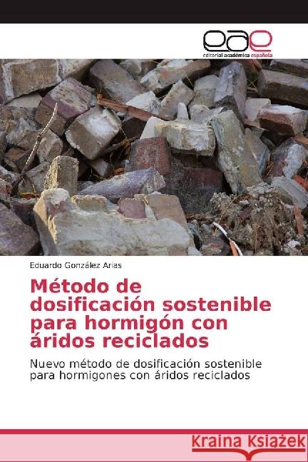Método de dosificación sostenible para hormigón con áridos reciclados : Nuevo método de dosificación sostenible para hormigones con áridos reciclados González Arias, Eduardo 9786202237086 Editorial Académica Española - książka