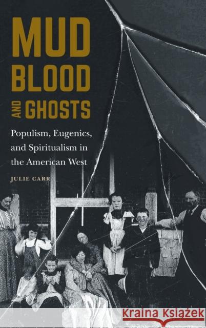 Mud, Blood, and Ghosts: Populism, Eugenics, and Spiritualism in the American West Carr, Julie 9781496228024 University of Nebraska Press - książka