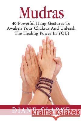 Mudras: 40 Powerful Hand Gestures To Unleash The Physical, Mental And Spiritual Healing Power In YOU! Diane Clarke 9781514264737 Createspace Independent Publishing Platform - książka