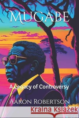 Mugabe: A Legacy of Controversy Aaron Robertson 9781304562739 Lulu, Ashen Page Books - książka