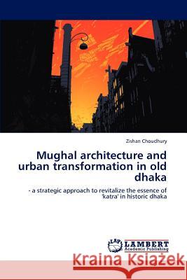 Mughal architecture and urban transformation in old dhaka Choudhury, Zishan 9783847333371 LAP Lambert Academic Publishing AG & Co KG - książka