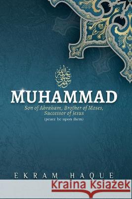 Muhammad: Son of Abraham, Brother of Moses, Successor of Jesus Joshua J. Whitfield Ekram Haque 9780578377483 One Humanity Under God - książka