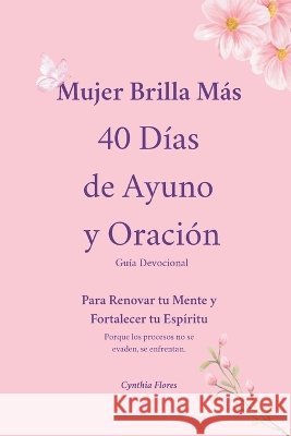 Mujer Brilla Más 40 Días de Ayuno y Oración: Guía Devocional Para Renovar tu Mente y Fortalecer tu Espíritu Porque los procesos no se evaden, se enfre Flores, Cynthia 9798272809650 Independently Published - książka
