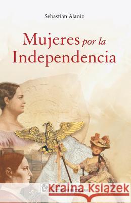 Mujeres por la independencia Alaniz, Sebastian 9781539810643 Createspace Independent Publishing Platform - książka