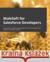MuleSoft for Salesforce Developers: A practitioner\'s guide to deploying MuleSoft APIs and integrations for Salesforce enterprise solutions Arul Christhuraj Alphonse Alexandra Martinez Akshata Sawant 9781801079600 Packt Publishing