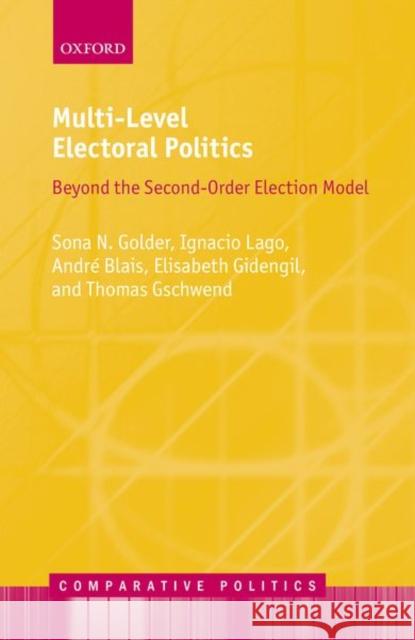 Multi-Level Electoral Politics: Beyond the Second-Order Election Model Sona N. Golder Ignacio Lago Andre Blais 9780198791539 Oxford University Press, USA - książka