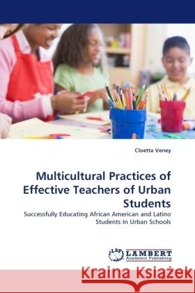 Multicultural Practices of Effective Teachers of Urban Students : Successfully Educating African American and Latino Students In Urban Schools Veney, Cloetta 9783838327594 LAP Lambert Academic Publishing - książka