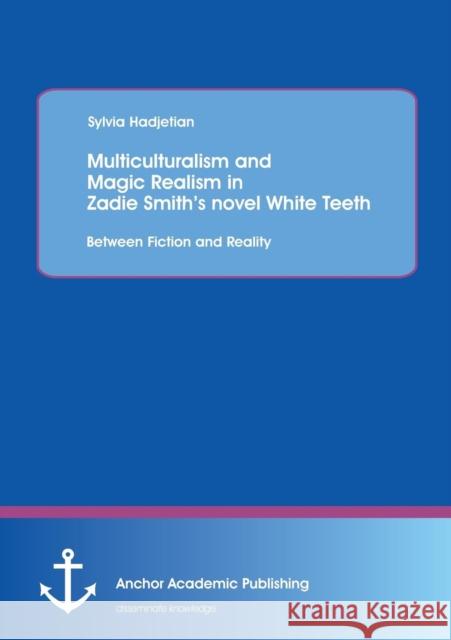 Multiculturalism and Magic Realism in Zadie Smith's Novel White Teeth: Between Fiction and Reality Hadjetian, Sylvia 9783954892426 Anchor Academic Publishing - książka
