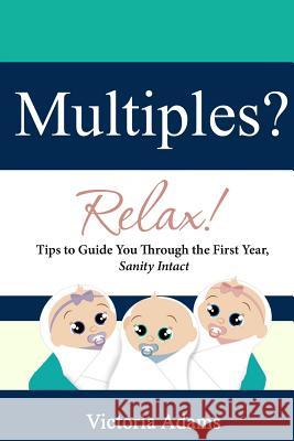 Multiples? Relax!: Tips to Guide You Through the First Year, Sanity Intact Victoria Adams 9781482669343 Createspace - książka