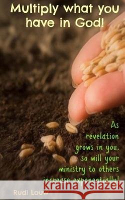 Multiply What You Have in God!: As Revelation Grows in You, So Will Your Ministry to Others Increase Exponentially! Louw, Rudi 9780615984254 RudiLouw#publishing - książka