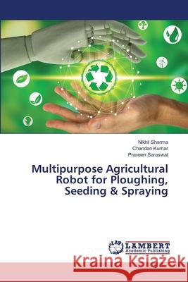 Multipurpose Agricultural Robot for Ploughing, Seeding & Spraying Nikhil Sharma Chandan Kumar Praveen Saraswat 9786207487950 LAP Lambert Academic Publishing - książka