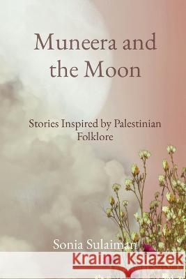 Muneera and the Moon: Stories Inspired by Palestinian Folklore Sonia Sulaiman 9781738887385 Sonia Sulaiman - książka