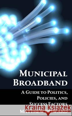 Municipal Broadband: A Guide to Politics, Policies, and Success Factors Matthew Howard 9781981969944 Createspace Independent Publishing Platform - książka