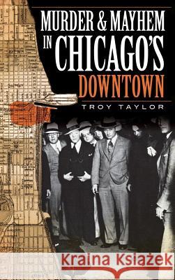 Murder & Mayhem in Chicago's Downtown Troy Taylor 9781540234414 History Press Library Editions - książka