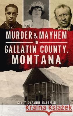 Murder & Mayhem in Gallatin County, Montana Kelly Suzanne Hartman Gallatin Historical Society Gallatin History Museum 9781540250063 History PR - książka