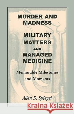 Murder and Madness, Military Matters and Managed Medicine, Memorable Milestones and Moments Allen D. Spiegel 9780788440793 Heritage Books - książka