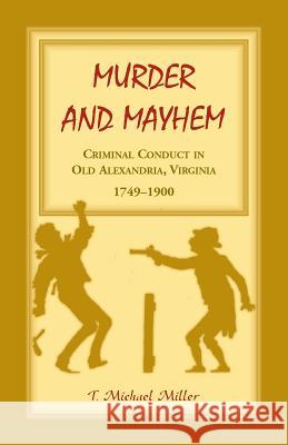 Murder and Mayhem: Criminal Conduct in Old Alexandria, Virginia, 1749-1900 T. Michael Miller 9781556131158 Heritage Books - książka