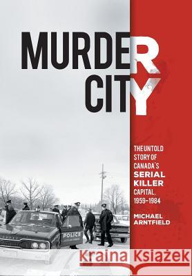 Murder City: The Untold Story of Canada's Serial Killer Capital, 1959-1984 Arntfield, Michael 9781460261811 FriesenPress - książka